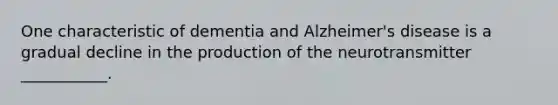 One characteristic of dementia and Alzheimer's disease is a gradual decline in the production of the neurotransmitter ___________.