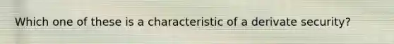 Which one of these is a characteristic of a derivate security?