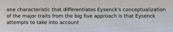 one characteristic that differentiates Eysenck's conceptualization of the major traits from the big five approach is that Eysenck attempts to take into account