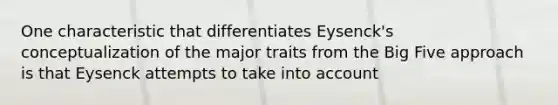 One characteristic that differentiates Eysenck's conceptualization of the major traits from the Big Five approach is that Eysenck attempts to take into account