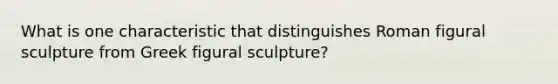 What is one characteristic that distinguishes Roman figural sculpture from Greek figural sculpture?