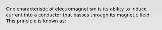 One characteristic of electromagnetism is its ability to induce current into a conductor that passes through its magnetic field. This principle is known as: