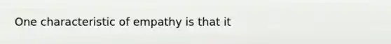 One characteristic of empathy is that it