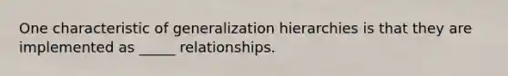 One characteristic of generalization hierarchies is that they are implemented as _____ relationships.