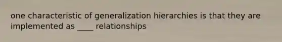 one characteristic of generalization hierarchies is that they are implemented as ____ relationships