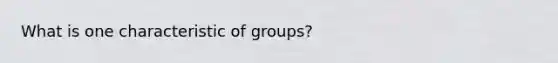 What is one characteristic of groups?