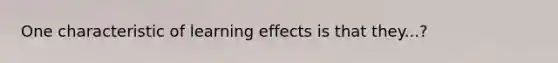 One characteristic of learning effects is that they...?