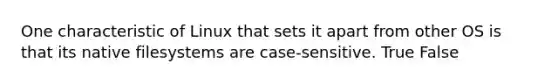 One characteristic of Linux that sets it apart from other OS is that its native filesystems are case-sensitive. True False