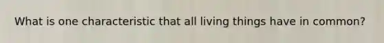 What is one characteristic that all living things have in common?