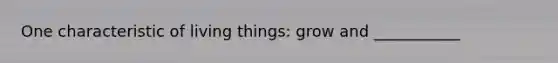 One characteristic of living things: grow and ___________