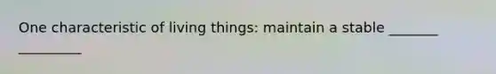 One characteristic of living things: maintain a stable _______ _________