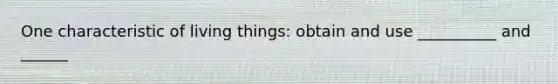 One characteristic of living things: obtain and use __________ and ______