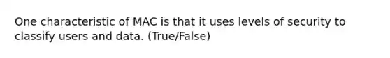 One characteristic of MAC is that it uses levels of security to classify users and data. (True/False)