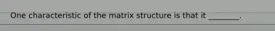 One characteristic of the matrix structure is that it ________.