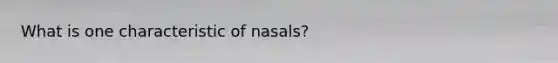 What is one characteristic of nasals?