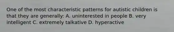 One of the most characteristic patterns for autistic children is that they are generally: A. uninterested in people B. very intelligent C. extremely talkative D. hyperactive