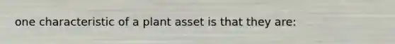 one characteristic of a plant asset is that they are: