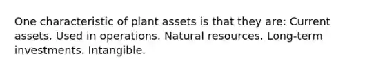 One characteristic of plant assets is that they are: Current assets. Used in operations. Natural resources. Long-term investments. Intangible.