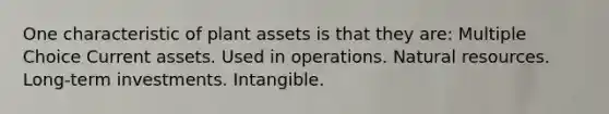 One characteristic of plant assets is that they are: Multiple Choice Current assets. Used in operations. <a href='https://www.questionai.com/knowledge/k6l1d2KrZr-natural-resources' class='anchor-knowledge'>natural resources</a>. Long-term investments. Intangible.