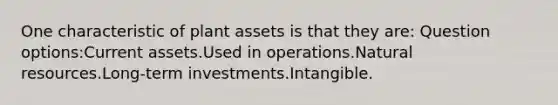 One characteristic of plant assets is that they are: Question options:Current assets.Used in operations.Natural resources.Long-term investments.Intangible.