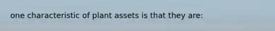 one characteristic of plant assets is that they are: