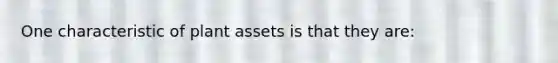 One characteristic of plant assets is that they are: