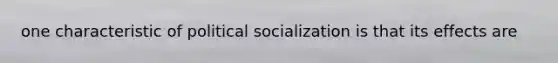 one characteristic of political socialization is that its effects are