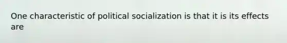 One characteristic of political socialization is that it is its effects are