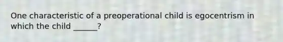 One characteristic of a preoperational child is egocentrism in which the child ______?
