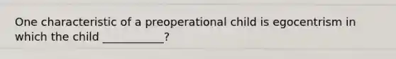 One characteristic of a preoperational child is egocentrism in which the child ___________?