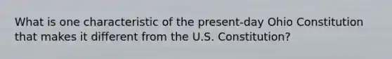 What is one characteristic of the present-day Ohio Constitution that makes it different from the U.S. Constitution?