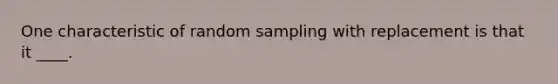 ​One characteristic of random sampling with replacement is that it ____.