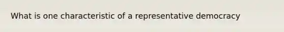 What is one characteristic of a representative democracy