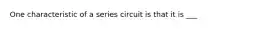 One characteristic of a series circuit is that it is ___