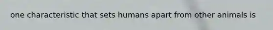 one characteristic that sets humans apart from other animals is