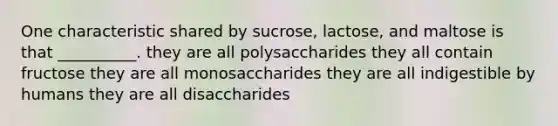 One characteristic shared by sucrose, lactose, and maltose is that __________. they are all polysaccharides they all contain fructose they are all monosaccharides they are all indigestible by humans they are all disaccharides