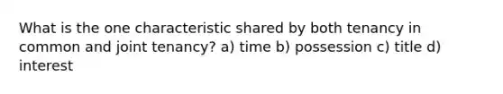 What is the one characteristic shared by both tenancy in common and joint tenancy? a) time b) possession c) title d) interest