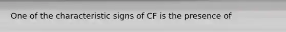 One of the characteristic signs of CF is the presence of