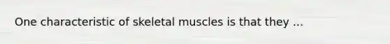 One characteristic of skeletal muscles is that they ...