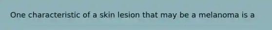 One characteristic of a skin lesion that may be a melanoma is a