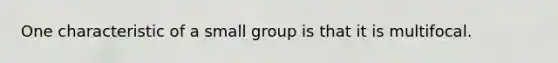 One characteristic of a small group is that it is multifocal.