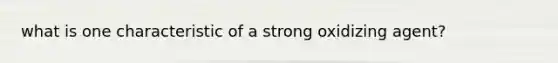 what is one characteristic of a strong oxidizing agent?