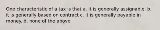 One characteristic of a tax is that a. it is generally assignable. b. it is generally based on contract c. it is generally payable in money. d. none of the above