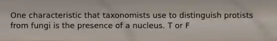 One characteristic that taxonomists use to distinguish protists from fungi is the presence of a nucleus. T or F