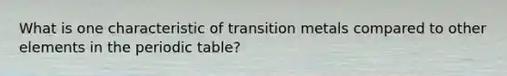 What is one characteristic of transition metals compared to other elements in the periodic table?