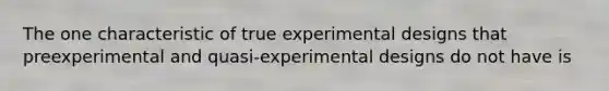 The one characteristic of true experimental designs that preexperimental and quasi-experimental designs do not have is