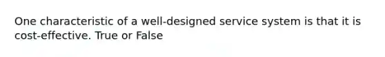 One characteristic of a well-designed service system is that it is cost-effective. True or False