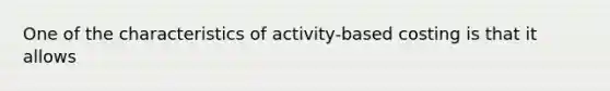 One of the characteristics of activity-based costing is that it allows