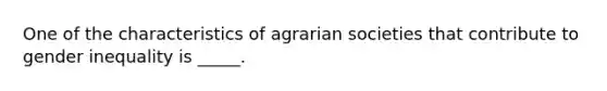 One of the characteristics of agrarian societies that contribute to gender inequality is _____.