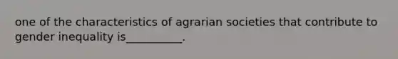 one of the characteristics of agrarian societies that contribute to gender inequality is__________.